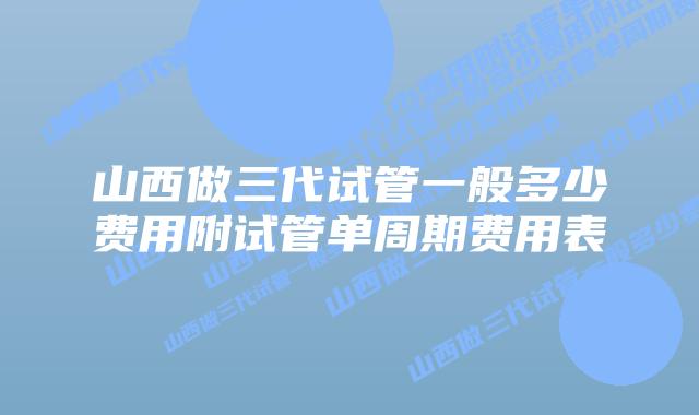 山西做三代试管一般多少费用附试管单周期费用表