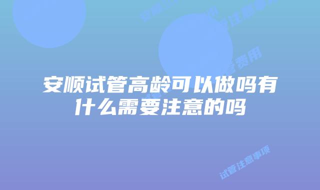 安顺试管高龄可以做吗有什么需要注意的吗