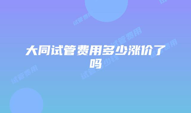 大同试管费用多少涨价了吗