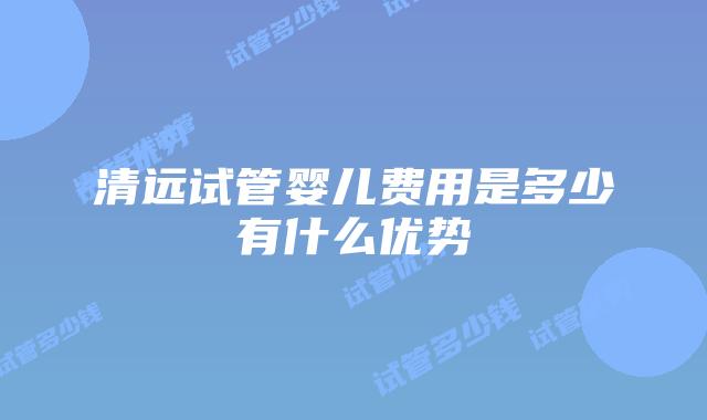 清远试管婴儿费用是多少有什么优势