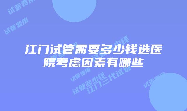 江门试管需要多少钱选医院考虑因素有哪些