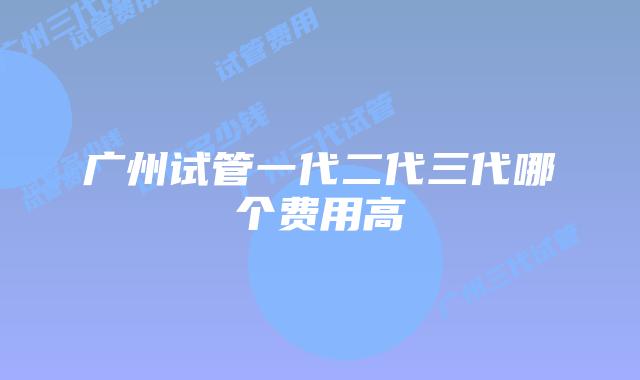 广州试管一代二代三代哪个费用高