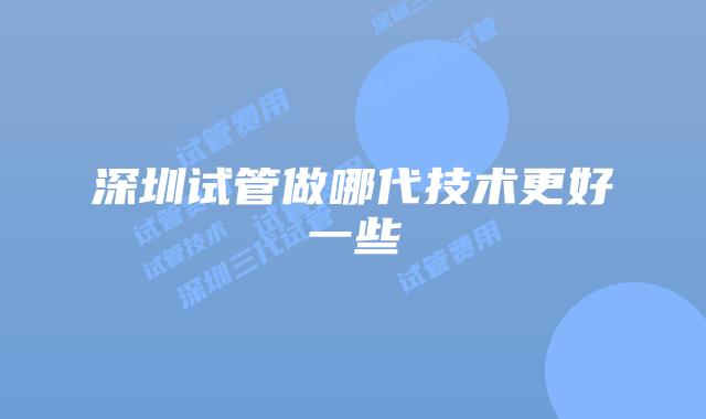 深圳试管做哪代技术更好一些