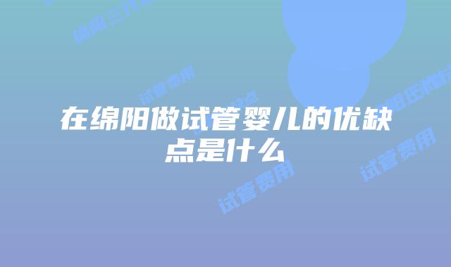 在绵阳做试管婴儿的优缺点是什么