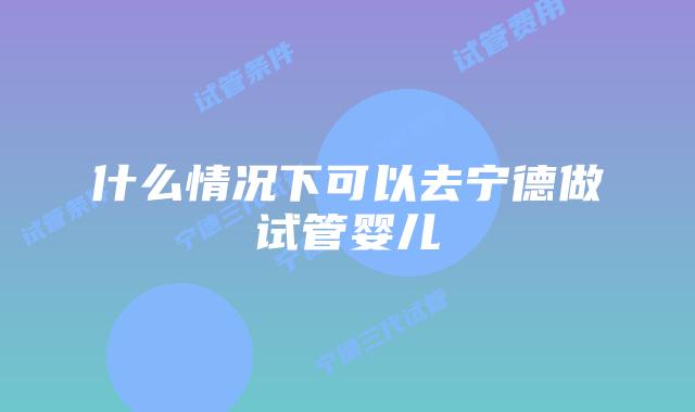 什么情况下可以去宁德做试管婴儿