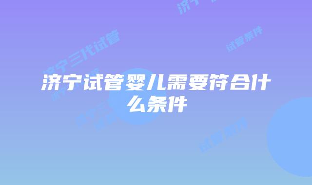 济宁试管婴儿需要符合什么条件
