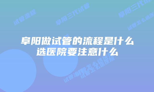 阜阳做试管的流程是什么选医院要注意什么