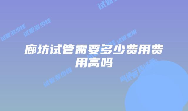 廊坊试管需要多少费用费用高吗