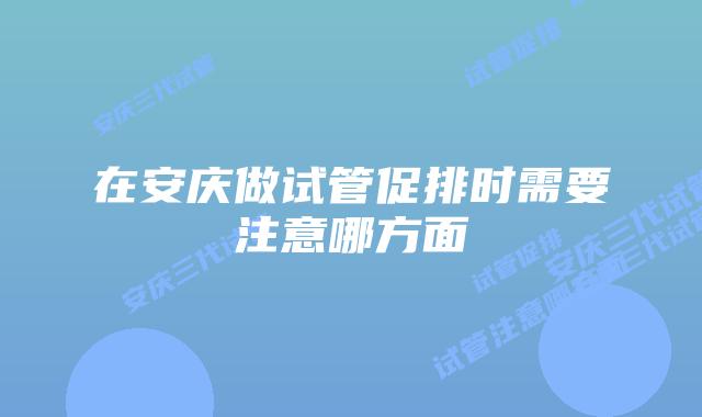 在安庆做试管促排时需要注意哪方面