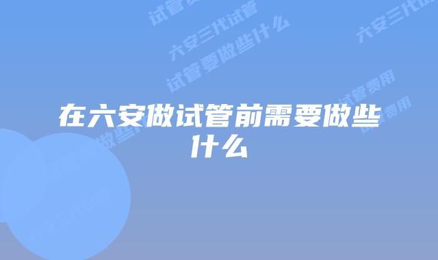 在六安做试管前需要做些什么