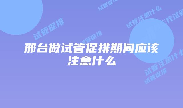 邢台做试管促排期间应该注意什么