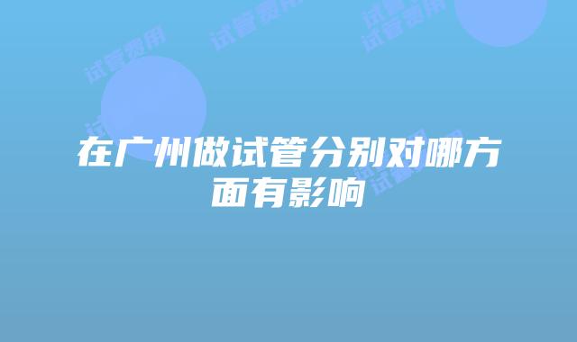在广州做试管分别对哪方面有影响