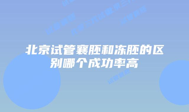 北京试管襄胚和冻胚的区别哪个成功率高