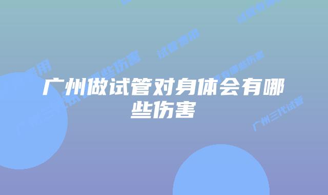 广州做试管对身体会有哪些伤害