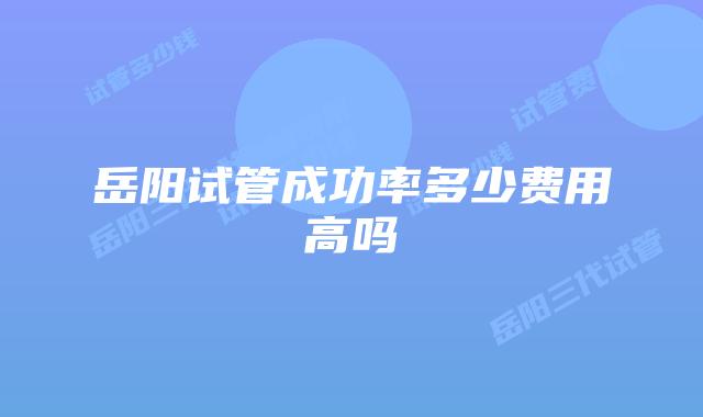 岳阳试管成功率多少费用高吗