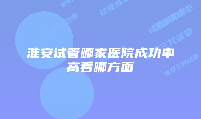 淮安试管哪家医院成功率高看哪方面