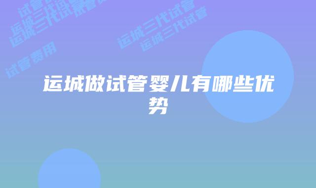 运城做试管婴儿有哪些优势