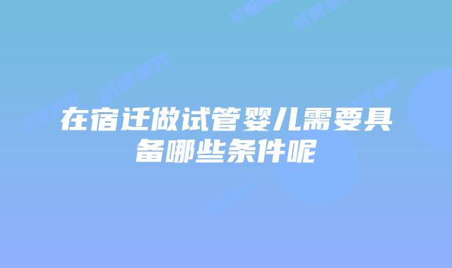 在宿迁做试管婴儿需要具备哪些条件呢
