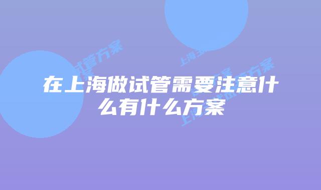 在上海做试管需要注意什么有什么方案