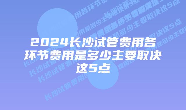 2024长沙试管费用各环节费用是多少主要取决这5点