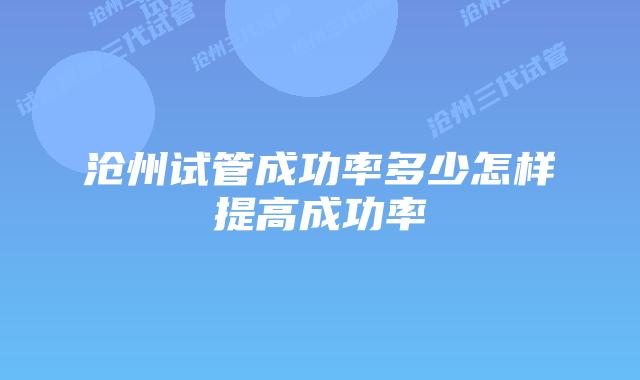 沧州试管成功率多少怎样提高成功率