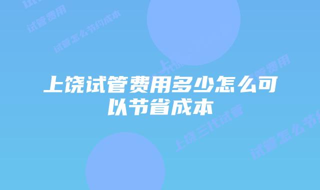 上饶试管费用多少怎么可以节省成本