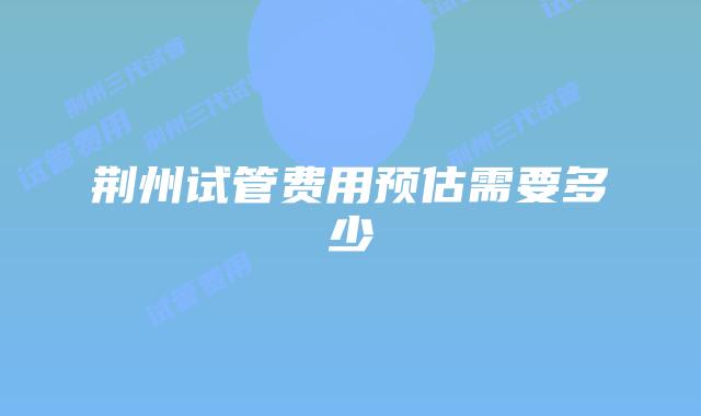 荆州试管费用预估需要多少