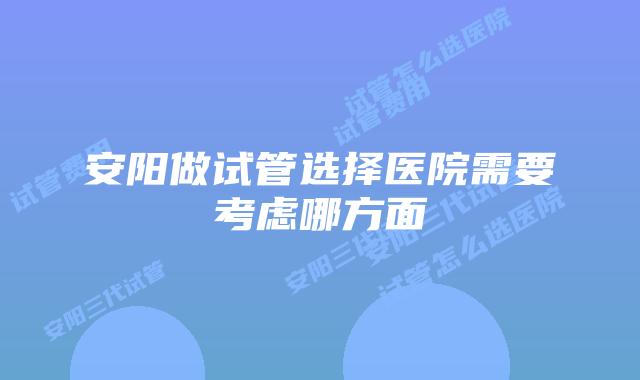 安阳做试管选择医院需要考虑哪方面