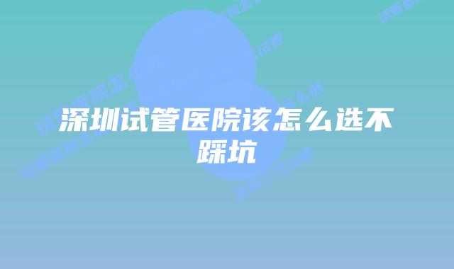 深圳试管医院该怎么选不踩坑
