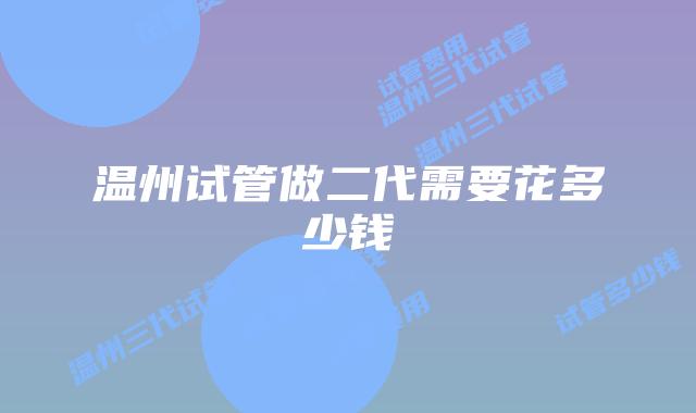 温州试管做二代需要花多少钱