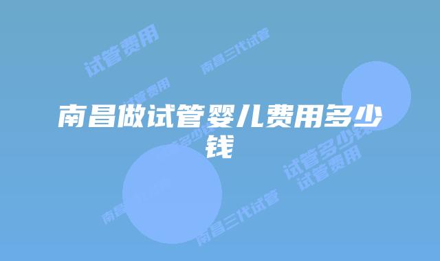 南昌做试管婴儿费用多少钱