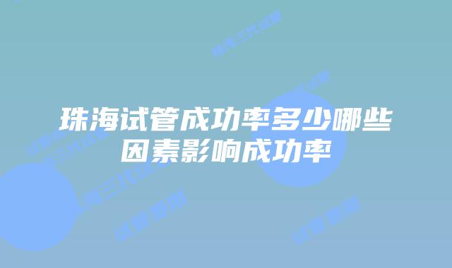 珠海试管成功率多少哪些因素影响成功率
