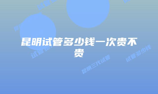 昆明试管多少钱一次贵不贵