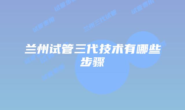 兰州试管三代技术有哪些步骤