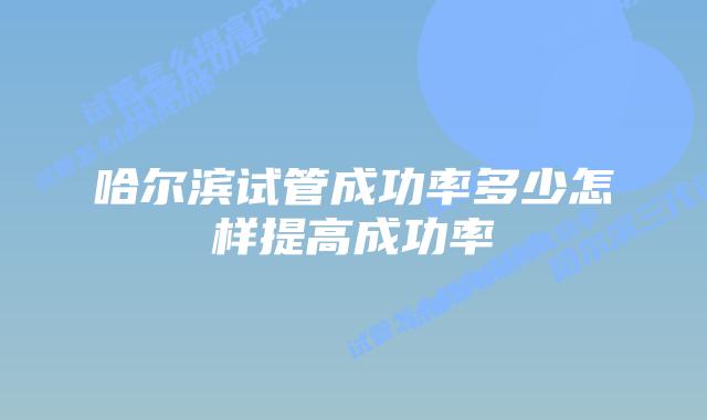 哈尔滨试管成功率多少怎样提高成功率