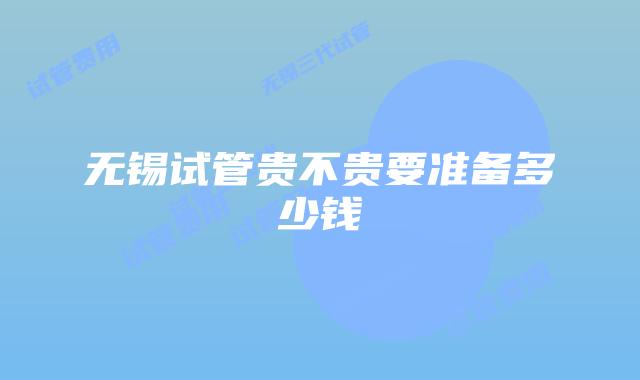 无锡试管贵不贵要准备多少钱