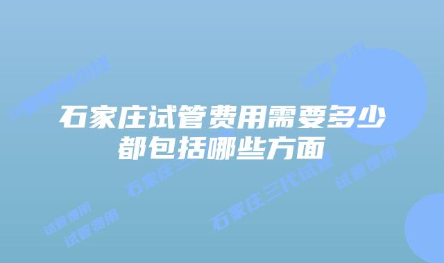 石家庄试管费用需要多少都包括哪些方面