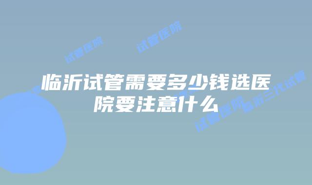 临沂试管需要多少钱选医院要注意什么