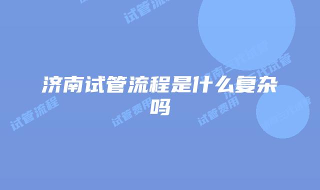 济南试管流程是什么复杂吗