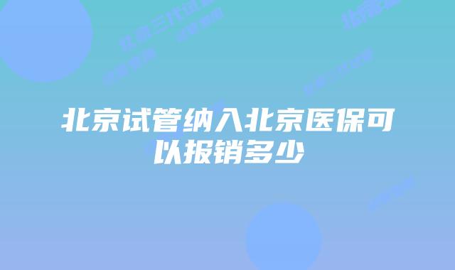 北京试管纳入北京医保可以报销多少