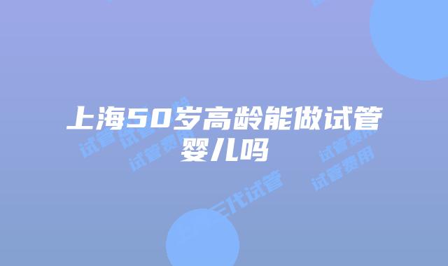 上海50岁高龄能做试管婴儿吗