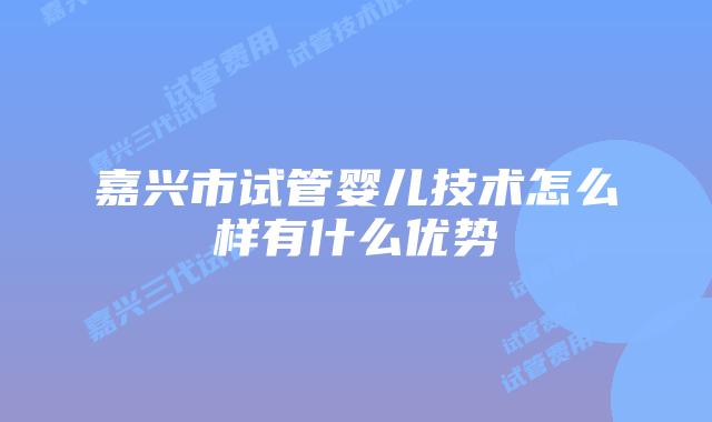 嘉兴市试管婴儿技术怎么样有什么优势