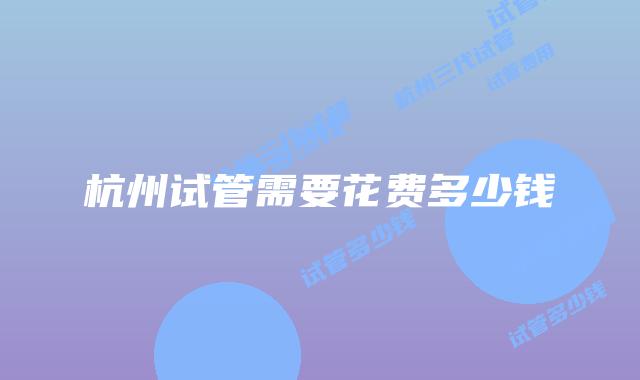杭州试管需要花费多少钱