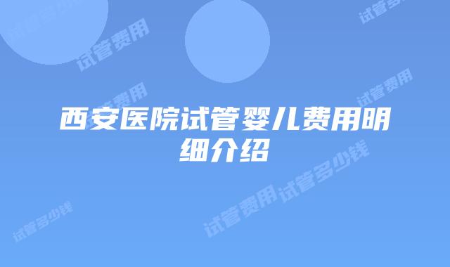 西安医院试管婴儿费用明细介绍