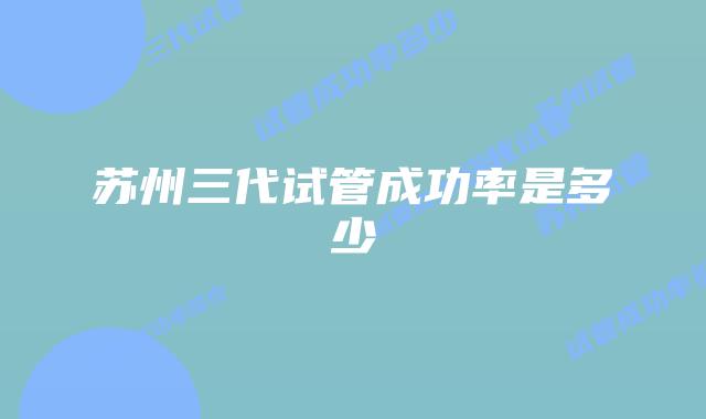 苏州三代试管成功率是多少