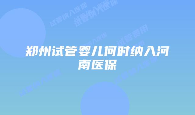 郑州试管婴儿何时纳入河南医保