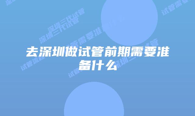 去深圳做试管前期需要准备什么