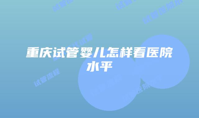 重庆试管婴儿怎样看医院水平