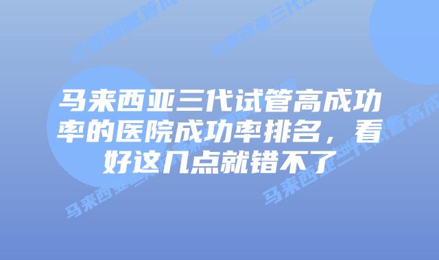马来西亚三代试管高成功率的医院成功率排名,看好这几点就错不了