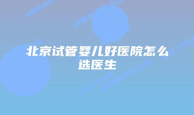 北京试管婴儿好医院怎么选医生